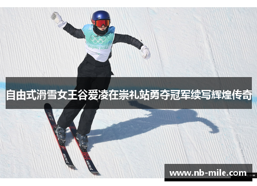 自由式滑雪女王谷爱凌在崇礼站勇夺冠军续写辉煌传奇 自由式滑雪女王谷爱凌在崇礼站勇夺冠军续写辉煌传奇
