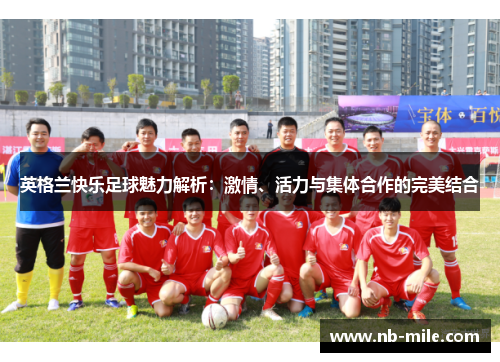 英格兰快乐足球魅力解析:激情、活力与集体合作的完美结合 英格兰快乐足球魅力解析:激情、活力与集体合作的完美结合