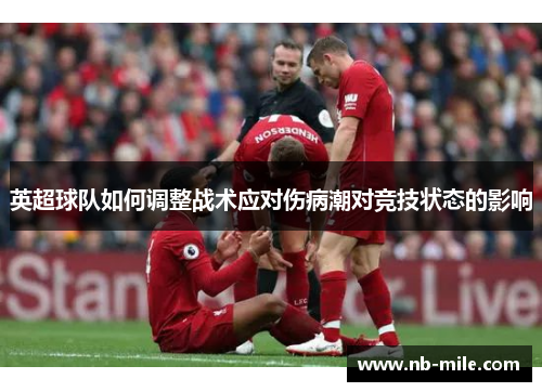 英超球队如何调整战术应对伤病潮对竞技状态的影响 英超球队如何调整战术应对伤病潮对竞技状态的影响
