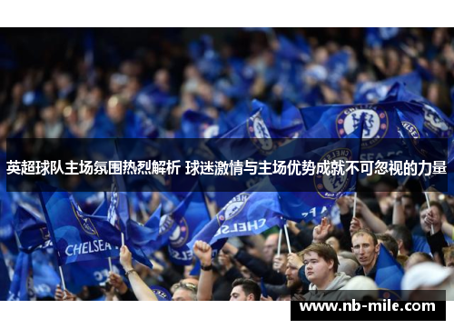 英超球队主场氛围热烈解析 球迷激情与主场优势成就不可忽视的力量 英超球队主场氛围热烈解析 球迷激情与主场优势成就不可忽视的力量