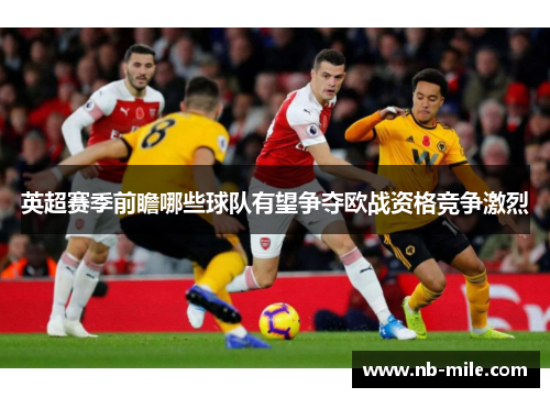 英超赛季前瞻哪些球队有望争夺欧战资格竞争激烈 英超赛季前瞻哪些球队有望争夺欧战资格竞争激烈