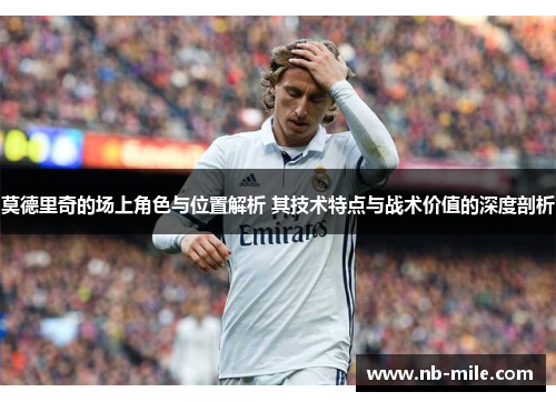 莫德里奇的场上角色与位置解析 其技术特点与战术价值的深度剖析