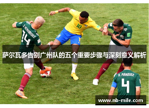 萨尔瓦多告别广州队的五个重要步骤与深刻意义解析 萨尔瓦多告别广州队的五个重要步骤与深刻意义解析