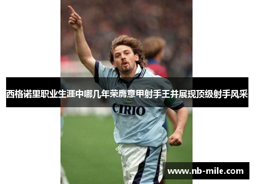 西格诺里职业生涯中哪几年荣膺意甲射手王并展现顶级射手风采 西格诺里职业生涯中哪几年荣膺意甲射手王并展现顶级射手风采