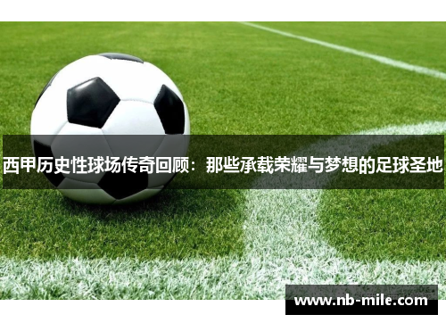 西甲历史性球场传奇回顾:那些承载荣耀与梦想的足球圣地 西甲历史性球场传奇回顾:那些承载荣耀与梦想的足球圣地