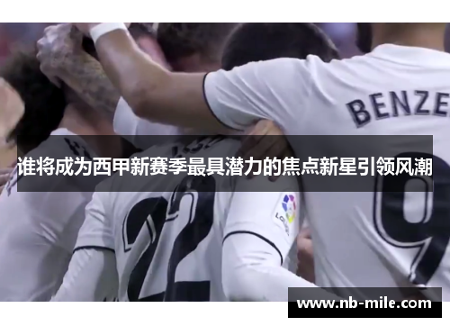 谁将成为西甲新赛季最具潜力的焦点新星引领风潮 谁将成为西甲新赛季最具潜力的焦点新星引领风潮