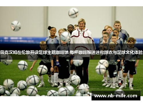 贝克汉姆在伦敦开设足球主题咖啡馆 每杯咖啡赠送迷你球衣与足球文化体验 贝克汉姆在伦敦开设足球主题咖啡馆 每杯咖啡赠送迷你球衣与足球文化体验