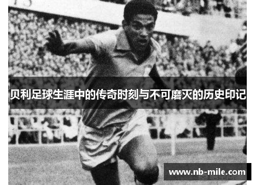 贝利足球生涯中的传奇时刻与不可磨灭的历史印记 贝利足球生涯中的传奇时刻与不可磨灭的历史印记