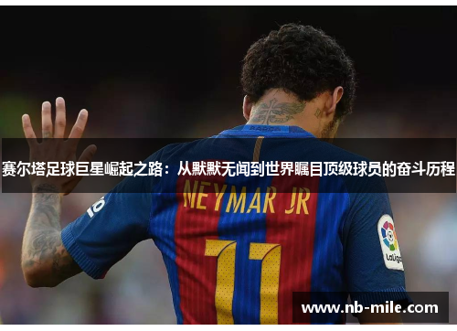 赛尔塔足球巨星崛起之路:从默默无闻到世界瞩目顶级球员的奋斗历程 赛尔塔足球巨星崛起之路:从默默无闻到世界瞩目顶级球员的奋斗历程