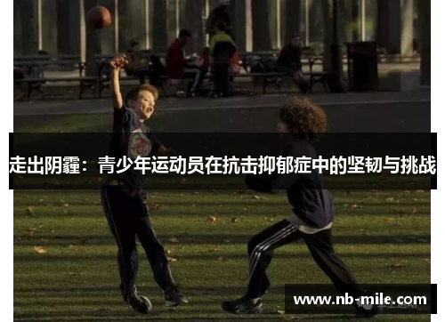 走出阴霾:青少年运动员在抗击抑郁症中的坚韧与挑战 走出阴霾:青少年运动员在抗击抑郁症中的坚韧与挑战
