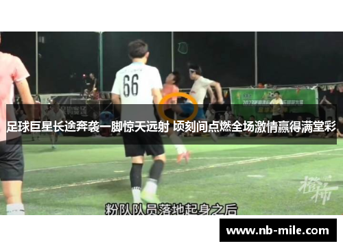 足球巨星长途奔袭一脚惊天远射 顷刻间点燃全场激情赢得满堂彩 足球巨星长途奔袭一脚惊天远射 顷刻间点燃全场激情赢得满堂彩