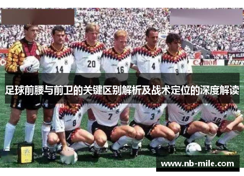 足球前腰与前卫的关键区别解析及战术定位的深度解读 足球前腰与前卫的关键区别解析及战术定位的深度解读