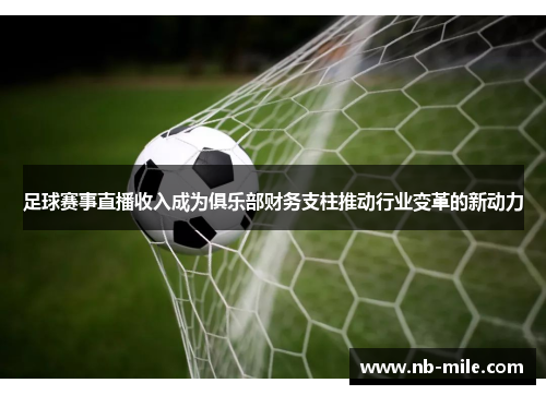 足球赛事直播收入成为俱乐部财务支柱推动行业变革的新动力