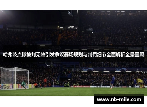 哈弗茨点球被判无效引发争议赛场规则与判罚细节全面解析全景回顾 哈弗茨点球被判无效引发争议赛场规则与判罚细节全面解析全景回顾