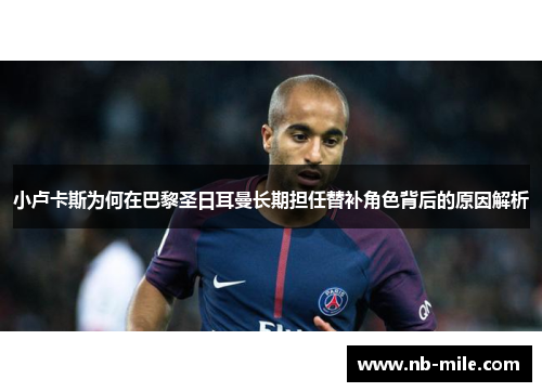 小卢卡斯为何在巴黎圣日耳曼长期担任替补角色背后的原因解析