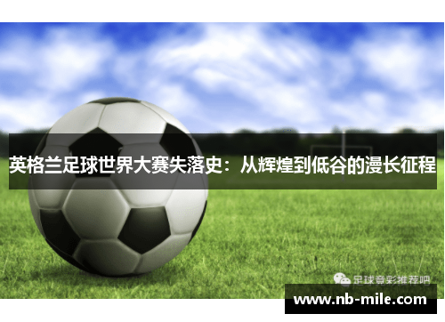 英格兰足球世界大赛失落史:从辉煌到低谷的漫长征程 英格兰足球世界大赛失落史:从辉煌到低谷的漫长征程