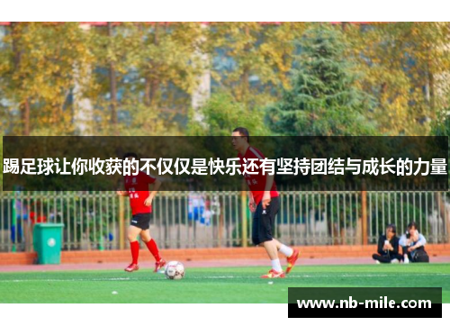 踢足球让你收获的不仅仅是快乐还有坚持团结与成长的力量 踢足球让你收获的不仅仅是快乐还有坚持团结与成长的力量