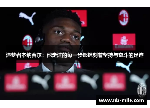 追梦者本纳赛尔:他走过的每一步都镌刻着坚持与奋斗的足迹 追梦者本纳赛尔:他走过的每一步都镌刻着坚持与奋斗的足迹