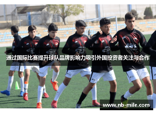 通过国际比赛提升球队品牌影响力吸引外国投资者关注与合作 通过国际比赛提升球队品牌影响力吸引外国投资者关注与合作