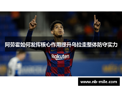 阿劳霍如何发挥核心作用提升乌拉圭整体防守实力 阿劳霍如何发挥核心作用提升乌拉圭整体防守实力