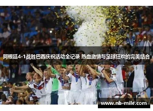 阿根廷4-1战胜巴西庆祝活动全记录 热血激情与足球狂欢的完美结合 阿根廷4-1战胜巴西庆祝活动全记录 热血激情与足球狂欢的完美结合