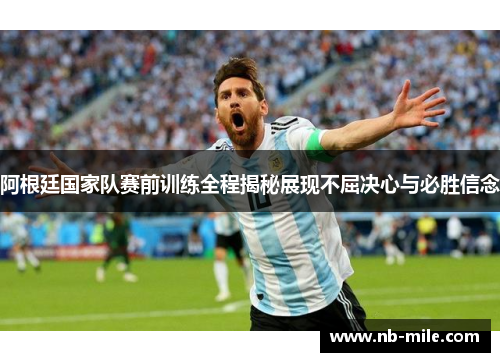 阿根廷国家队赛前训练全程揭秘展现不屈决心与必胜信念 阿根廷国家队赛前训练全程揭秘展现不屈决心与必胜信念