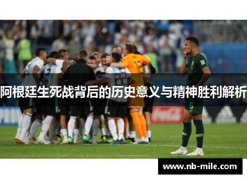 阿根廷生死战背后的历史意义与精神胜利解析 阿根廷生死战背后的历史意义与精神胜利解析
