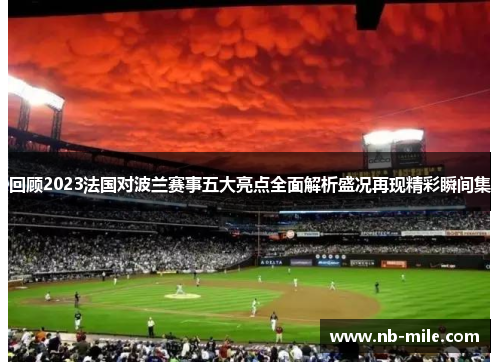 回顾2023法国对波兰赛事五大亮点全面解析盛况再现精彩瞬间集 回顾2023法国对波兰赛事五大亮点全面解析盛况再现精彩瞬间集