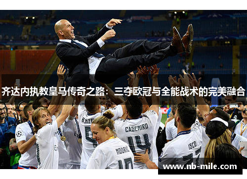 齐达内执教皇马传奇之路:三夺欧冠与全能战术的完美融合 齐达内执教皇马传奇之路:三夺欧冠与全能战术的完美融合