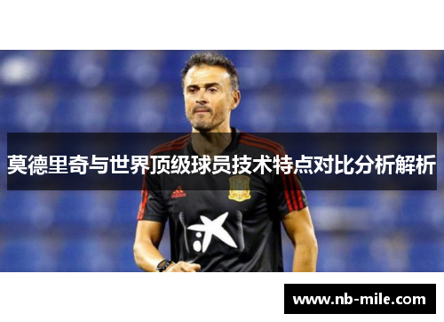 莫德里奇与世界顶级球员技术特点对比分析解析