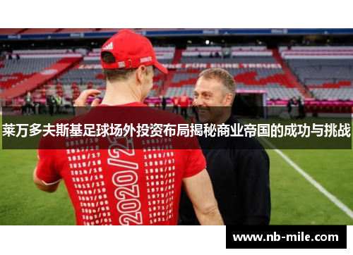 莱万多夫斯基足球场外投资布局揭秘商业帝国的成功与挑战 莱万多夫斯基足球场外投资布局揭秘商业帝国的成功与挑战