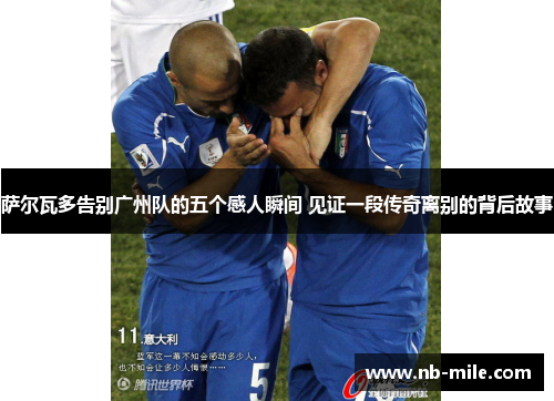 萨尔瓦多告别广州队的五个感人瞬间 见证一段传奇离别的背后故事 萨尔瓦多告别广州队的五个感人瞬间 见证一段传奇离别的背后故事