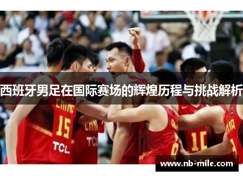 西班牙男足在国际赛场的辉煌历程与挑战解析 西班牙男足在国际赛场的辉煌历程与挑战解析