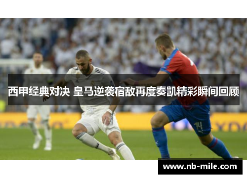 西甲经典对决 皇马逆袭宿敌再度奏凯精彩瞬间回顾