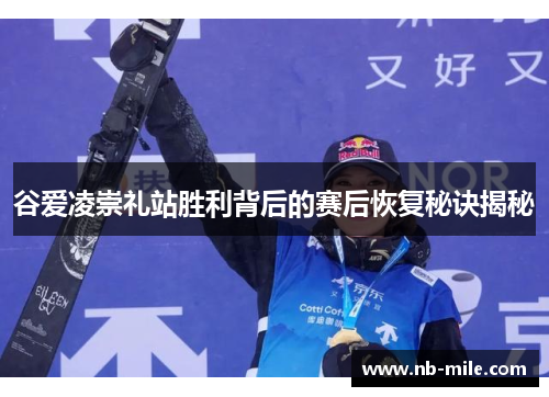 谷爱凌崇礼站胜利背后的赛后恢复秘诀揭秘 谷爱凌崇礼站胜利背后的赛后恢复秘诀揭秘