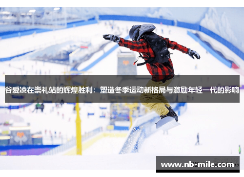 谷爱凌在崇礼站的辉煌胜利：塑造冬季运动新格局与激励年轻一代的影响