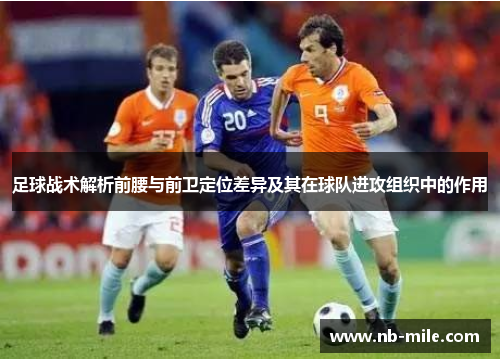 足球战术解析前腰与前卫定位差异及其在球队进攻组织中的作用