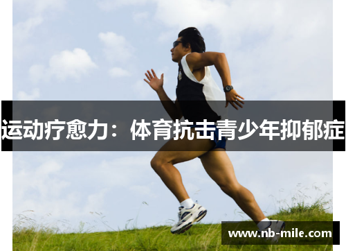 运动疗愈力:体育抗击青少年抑郁症 运动疗愈力:体育抗击青少年抑郁症