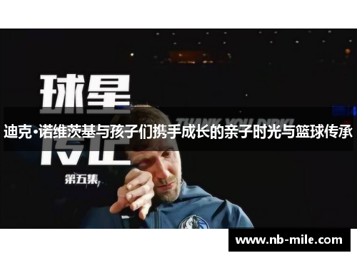 迪克·诺维茨基与孩子们携手成长的亲子时光与篮球传承 迪克·诺维茨基与孩子们携手成长的亲子时光与篮球传承
