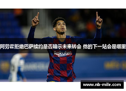 阿劳霍拒绝巴萨续约是否暗示未来转会 他的下一站会是哪里 阿劳霍拒绝巴萨续约是否暗示未来转会 他的下一站会是哪里