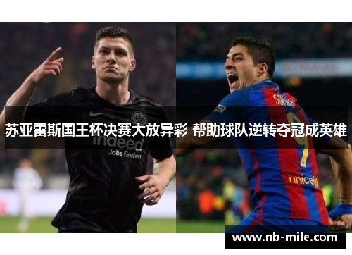 苏亚雷斯国王杯决赛大放异彩 帮助球队逆转夺冠成英雄 苏亚雷斯国王杯决赛大放异彩 帮助球队逆转夺冠成英雄