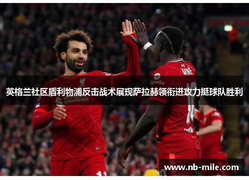 英格兰社区盾利物浦反击战术展现萨拉赫领衔进攻力挺球队胜利 英格兰社区盾利物浦反击战术展现萨拉赫领衔进攻力挺球队胜利
