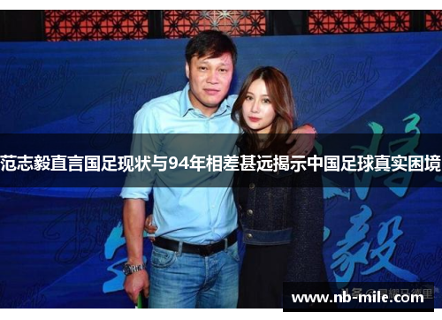 范志毅直言国足现状与94年相差甚远揭示中国足球真实困境 范志毅直言国足现状与94年相差甚远揭示中国足球真实困境