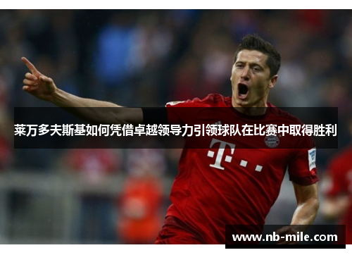 莱万多夫斯基如何凭借卓越领导力引领球队在比赛中取得胜利 莱万多夫斯基如何凭借卓越领导力引领球队在比赛中取得胜利
