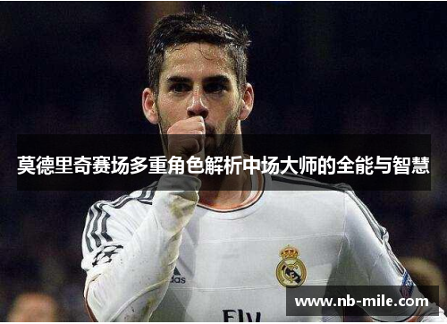 莫德里奇赛场多重角色解析中场大师的全能与智慧 莫德里奇赛场多重角色解析中场大师的全能与智慧