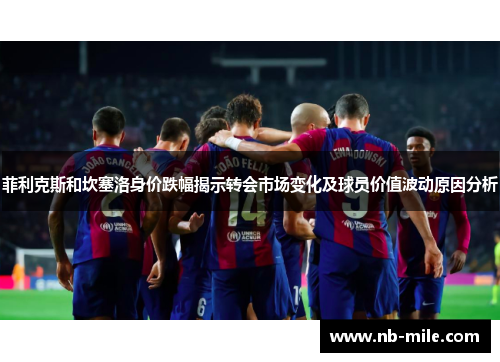菲利克斯和坎塞洛身价跌幅揭示转会市场变化及球员价值波动原因分析