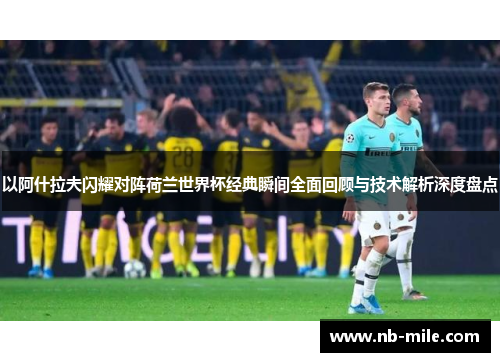 以阿什拉夫闪耀对阵荷兰世界杯经典瞬间全面回顾与技术解析深度盘点