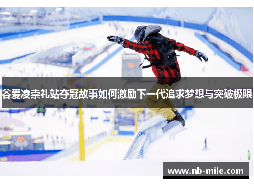 谷爱凌崇礼站夺冠故事如何激励下一代追求梦想与突破极限