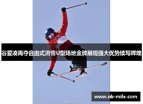 谷爱凌再夺自由式滑雪U型场地金牌展现强大优势续写辉煌