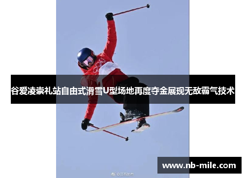 谷爱凌崇礼站自由式滑雪U型场地再度夺金展现无敌霸气技术